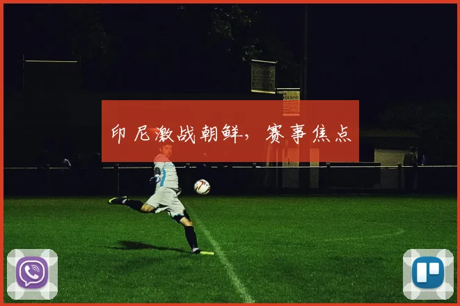 印尼激战朝鲜，赛事焦点