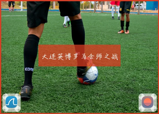 大连英博罗马会师之战